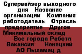 Супервайзер выходного дня › Название организации ­ Компания-работодатель › Отрасль предприятия ­ Другое › Минимальный оклад ­ 5 000 - Все города Работа » Вакансии   . Ненецкий АО,Пылемец д.